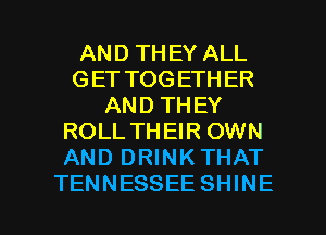 AND THEY ALL
GET TOGETHER
AND THEY
ROLL THEIR OWN
AND DRINKTHAT

TENNESSEE SHINE l