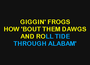 GIGGIN' FROGS
HOW 'BOUT THEM DAWGS
AND ROLL TIDE
THROUGH ALABAM'