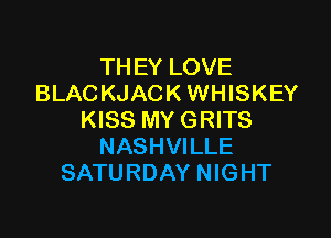 THEY LOVE
BLAC KJACK WHISKEY

KISS MY GRITS
NASHVILLE
SATURDAY NIGHT