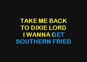 TAKE ME BACK
TO DIXIE LORD

IWANNA GET
SOUTHERN FRIED