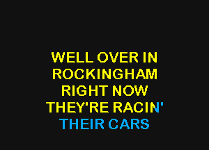 WELL OVER IN
ROCKINGHAM

RIGHT NOW
THEY'RE RACIN'
THEIR CARS