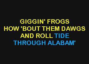 GIGGIN' FROGS
HOW 'BOUT THEM DAWGS
AND ROLL TIDE
THROUGH ALABAM'