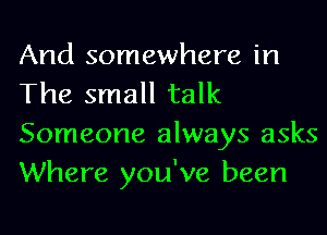 And somewhere in
The small talk
Someone always asks
Where you've been