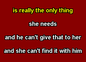 is really the only thing
she needs
and he can't give that to her

and she can't find it with him