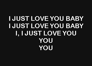 IJUST LOVE YOU BABY
I JUST LOVE YOU BABY

I, I JUST LOVE YOU
YOU
YOU