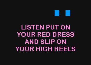 LISTEN PUT ON

YOUR RED DRESS
AND SLIP ON
YOUR HIGH HEELS