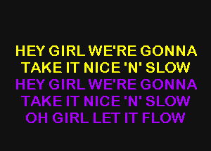 HEY GIRLWE'RE GONNA
TAKE IT NICE 'N' SLOW