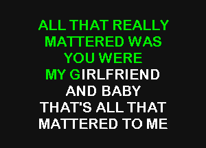 ALL THAT REALLY
MA'ITERED WAS
YOU WERE
MY GIRLFRIEND
AND BABY
THAT'S ALL THAT

MATI'ERED TO ME I