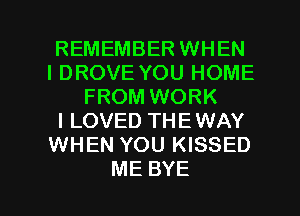 REMEMBER WHEN
IDROVE YOU HOME
FROM WORK
I LOVED THEWAY
WHEN YOU KISSED

ME BYE l