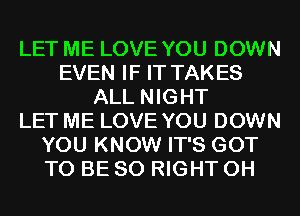 LET ME LOVE YOU DOWN
EVEN IF IT TAKES
ALL NIGHT
LET ME LOVE YOU DOWN
YOU KNOW IT'S GOT
TO BE SO RIGHT 0H