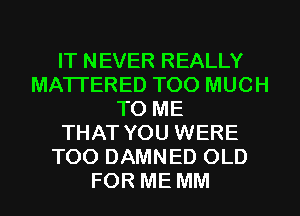 IT NEVER REALLY
MATTERED TOO MUCH
TO ME
THAT YOU WERE
T00 DAMNED OLD
FOR ME MM