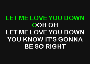 LET ME LOVE YOU DOWN
OCH CH
LET ME LOVE YOU DOWN
YOU KNOW IT'S GONNA
BE SO RIGHT
