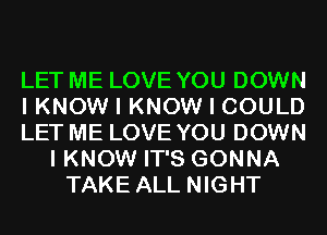 LET ME LOVE YOU DOWN
I KNOW I KNOW I COULD
LET ME LOVE YOU DOWN
I KNOW IT'S GONNA
TAKE ALL NIGHT