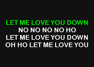 LET ME LOVE YOU DOWN
N0 N0 N0 N0 H0
LET ME LOVE YOU DOWN
OH HO LET ME LOVE YOU