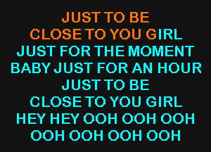 JUST TO BE
CLOSETO YOU GIRL
JUST FOR THE MOMENT
BABYJUST FOR AN HOUR
JUST TO BE
CLOSETO YOU GIRL
HEY HEY OCH OCH OCH
OCH OCH OCH OCH