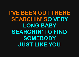 I'VE BEEN OUT THERE
SEARCHIN' SO VERY
LONG BABY
SEARCHIN'TO FIND
SOMEBODY

JUST LIKEYOU l