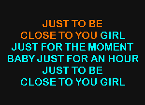 JUST TO BE
CLOSETO YOU GIRL
JUST FOR THE MOMENT
BABYJUST FOR AN HOUR
JUST TO BE
CLOSETO YOU GIRL