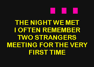 THE NIGHTWE MET
I OFTEN REMEMBER
TWO STRANGERS
MEETING FOR THE VERY
FIRST TIME