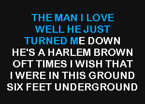 THEMAN I LOVE
WELL HEJUST
TURNED ME DOWN
HE'S A HARLEM BROWN
OFT TIMES I WISH THAT
IWERE IN THIS GROUND
SIX FEET UNDERGROUND