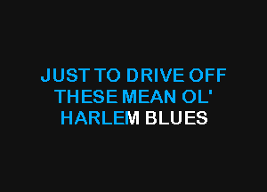 JUST TO DRIVE OFF

THESE MEAN OL'
HARLEM BLUES