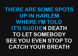 TH ERE ARE SOME SPOTS
UP IN HARLEM
WHERE I'M TOLD
IT'S SUDDEN DEATH
TO LET SOMEBODY
SEE YOU EVEN STOP T0
CATCH YOUR BREATH