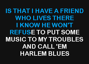 IS THAT I HAVE A FRIEND
WHO LIVES THERE
I KNOW HEWON'T
REFUSETO PUT SOME
MUSIC TO MY TROUBLES
AND CALL'EM
HARLEM BLUES