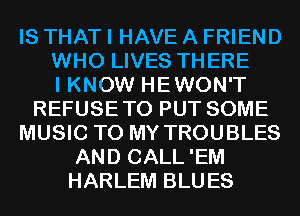 IS THAT I HAVE A FRIEND
WHO LIVES THERE
I KNOW HEWON'T
REFUSETO PUT SOME
MUSIC TO MY TROUBLES
AND CALL'EM
HARLEM BLUES