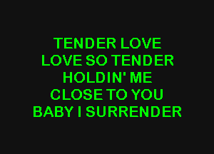 TENDER LOVE
LOVE 80 TENDER
HOLDIN' ME
CLOSETO YOU
BABY I SURRENDER