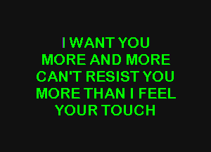 I WANT YOU
MORE AND MORE
CAN'T RESIST YOU
MORETHAN I FEEL

YOUR TOUCH

g