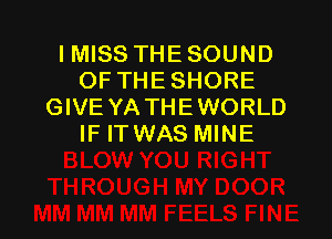 I MISS THE SOUND
OF THE SHORE
GIVE YA THE WORLD

IF ITWAS MINE