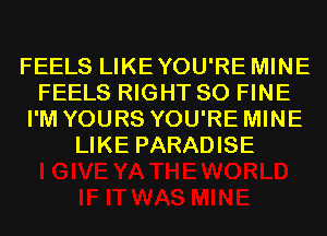 FEELS LIKEYOU'RE MINE
FEELS RIGHT SO FINE
I'M YOURS YOU'RE MINE
LIKE PARADISE