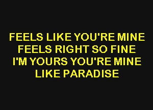 FEELS LIKEYOU'RE MINE
FEELS RIGHT SO FINE
I'M YOURS YOU'RE MINE
LIKE PARADISE