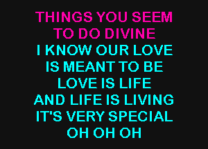 IKNOW OUR LOVE
IS MEANT TO BE
LOVE IS LIFE
AND LIFE IS LIVING

IT'S VERY SPECIAL
OH OH OH I