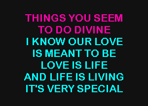 I KNOW OUR LOVE
IS MEANT TO BE
LOVE IS LIFE
AND LIFE IS LIVING

IT'S VERY SPECIAL l