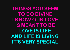 LOVE IS LIFE
AND LIFE IS LIVING
IT'S VERY SPECIAL