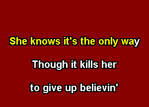 She knows it's the only way

Though it kills her

to give up believin'