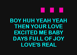 BOY HUH YEAH YEAH
TH EN YOUR LOVE

EXCITED ME BABY
DAYS FULL OF JOY
LOVE'S REAL