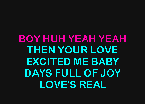 THEN YOUR LOVE
EXCITED ME BABY
DAYS FULL OF JOY

LOVE'S REAL l