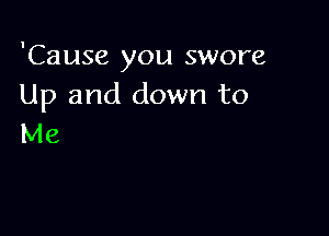 'Cause you swore
Up and down to

Me