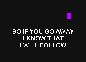 SO IF YOU GO AWAY
I KNOW THAT
IWILL FOLLOW
