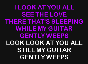 LOOK LOOK AT YOU ALL
STILL MY GUITAR
GENTLY WEEPS