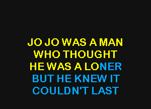 J0 J0 WAS A MAN
WHOTHOUGHT

HEWAS A LONER
BUT HE KNEW IT
COULDN'T LAST