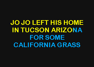 J0 J0 LEFT HIS HOME
IN TUCSON ARIZONA

FOR SOME
CALIFORNIA GRASS