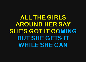 ALL THEGIRLS
AROUND HER SAY
SHE'S GOT IT COMING
BUT SHE GETS IT
WHILE SHECAN