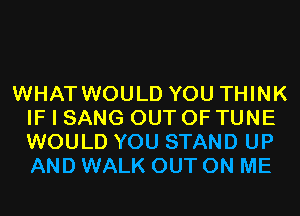 WHAT WOULD YOU THINK
IF I SANG OUT OF TUNE
WOULD YOU STAND UP
AND WALK OUT ON ME