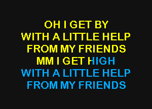 OH I GET BY
WITH A LI'ITLE HELP
FROM MY FRIENDS
MM I GET HIGH
WITH A LITTLE HELP
FROM MY FRIENDS