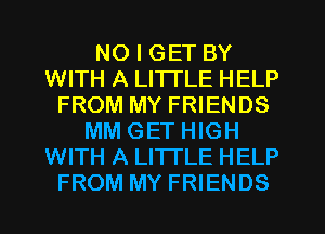 NO I GET BY
WITH A LITTLE HELP
FROM MY FRIENDS
MM GET HIGH
WITH A LITTLE HELP
FROM MY FRIENDS