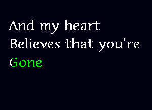 And my heart
Believes that you're

Gone