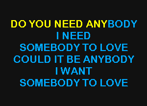 DO YOU NEED ANYBODY
I NEED
SOMEBODY TO LOVE
COULD IT BE ANYBODY
I WANT
SOMEBODY TO LOVE