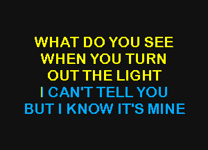 WHAT DO YOU SEE
WHEN YOU TURN
OUT THE LIGHT
I CAN'T TELL YOU
BUT I KNOW IT'S MINE